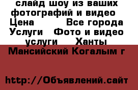 слайд-шоу из ваших фотографий и видео › Цена ­ 500 - Все города Услуги » Фото и видео услуги   . Ханты-Мансийский,Когалым г.